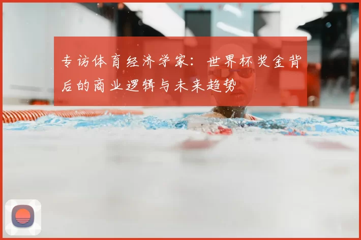 专访体育经济学家:世界杯奖金背后的商业逻辑与未来趋势