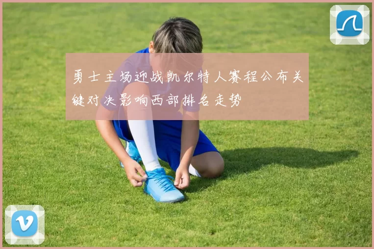 勇士主场迎战凯尔特人赛程公布关键对决影响西部排名走势