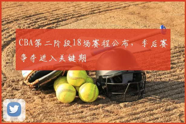 CBA第二阶段18场赛程公布，季后赛争夺进入关键期