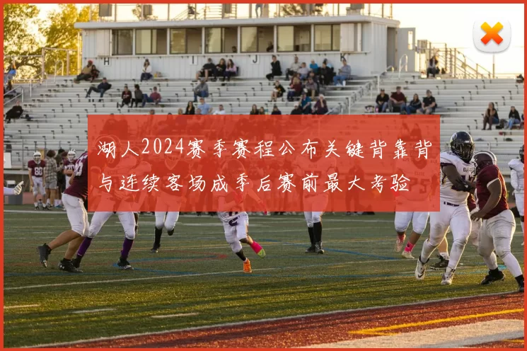 湖人2024赛季赛程公布关键背靠背与连续客场成季后赛前最大考验