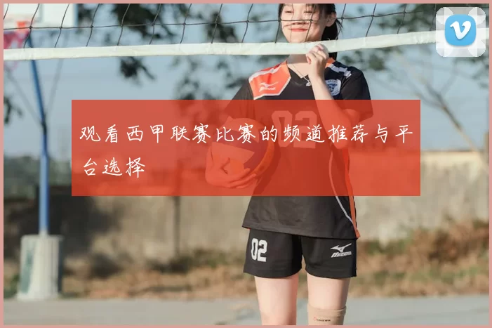 观看西甲联赛比赛的频道推荐与平台选择