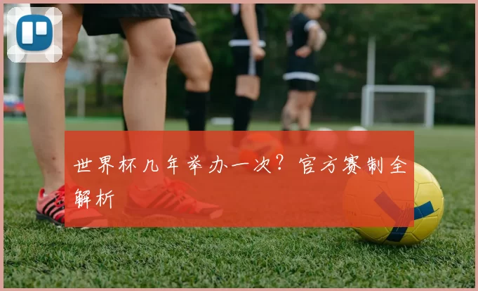 世界杯几年举办一次？官方赛制全解析