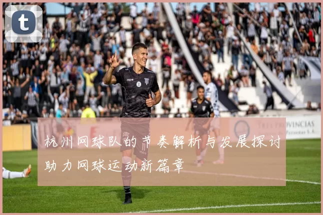 杭州网球队的节奏解析与发展探讨助力网球运动新篇章