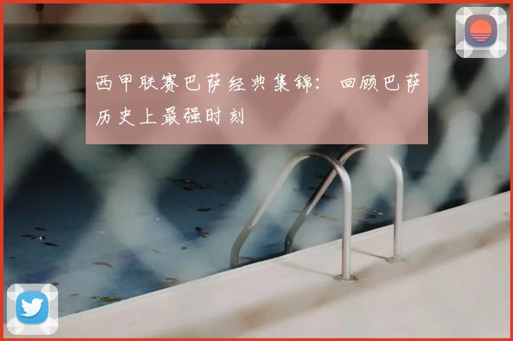 西甲联赛巴萨经典集锦：回顾巴萨历史上最强时刻