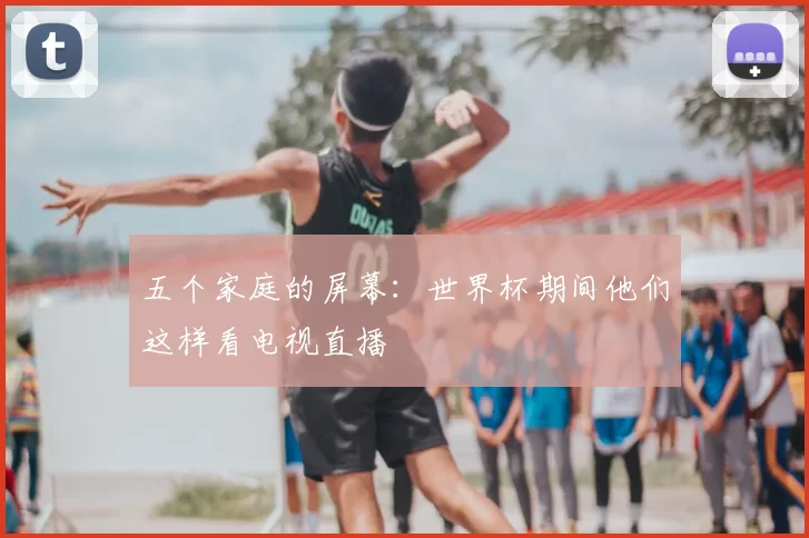 五个家庭的屏幕:世界杯期间他们这样看电视直播