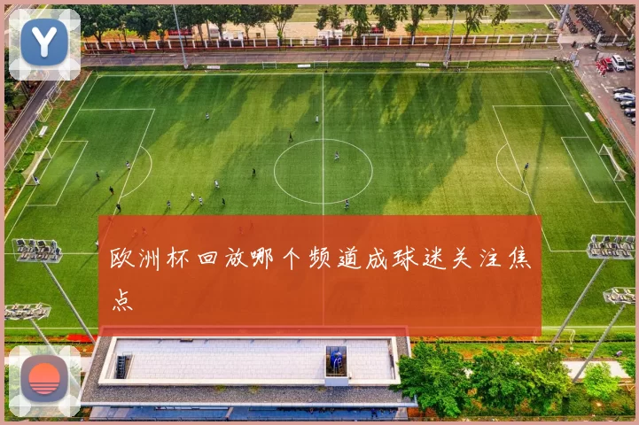 欧洲杯回放哪个频道成球迷关注焦点