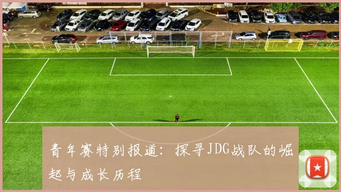 青年赛特别报道：探寻JDG战队的崛起与成长历程
