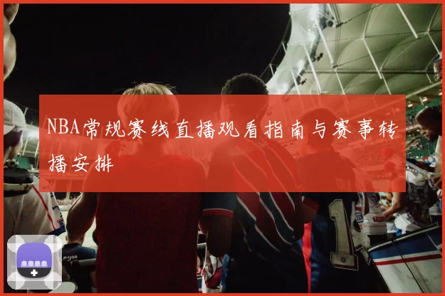 NBA常规赛线直播观看指南与赛事转播安排