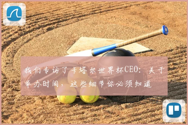 我们专访了卡塔尔世界杯CEO:关于举办时间,这些细节你必须知道