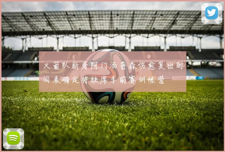 火箭队新秀阿门汤普森伤愈复出时间表确定将缺席季前赛训练营
