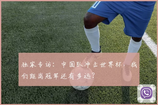 独家专访：中国队冲击世界杯，我们距离冠军还有多远？