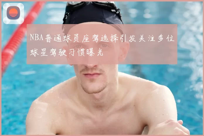 NBA普通球员座驾选择引发关注多位球星驾驶习惯曝光
