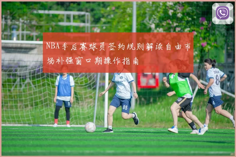 NBA季后赛球员签约规则解读自由市场补强窗口期操作指南