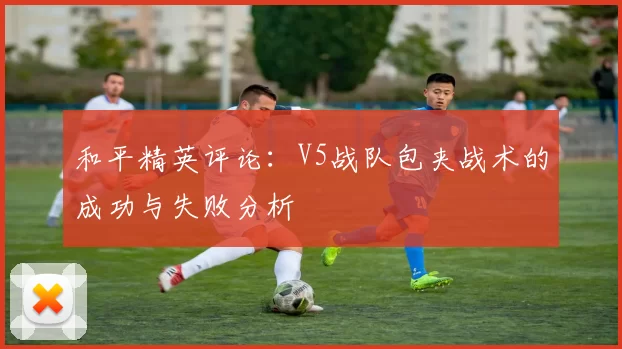 和平精英评论：V5战队包夹战术的成功与失败分析
