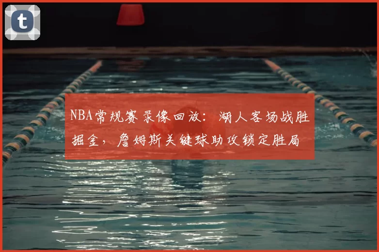NBA常规赛录像回放：湖人客场战胜掘金，詹姆斯关键球助攻锁定胜局