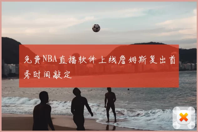 免费NBA直播软件上线詹姆斯复出首秀时间敲定