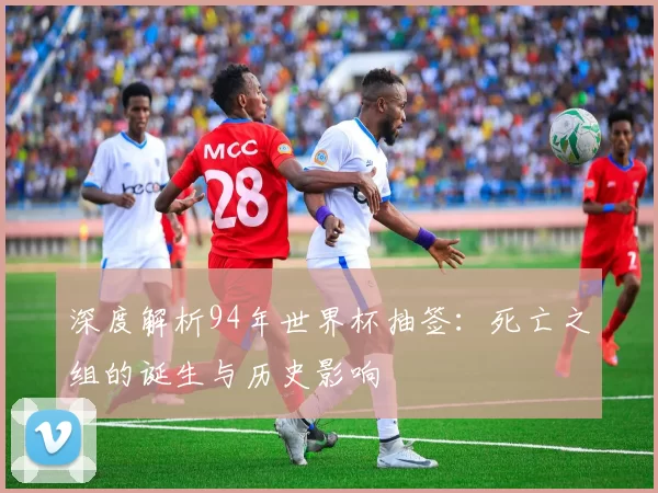 深度解析94年世界杯抽签:死亡之组的诞生与历史影响