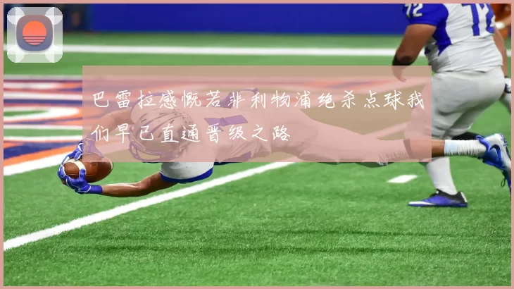 巴雷拉感慨若非利物浦绝杀点球我们早已直通晋级之路