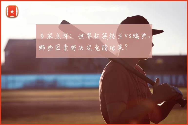 专家点评:世界杯英格兰vs瑞典,哪些因素将决定竞猜结果?