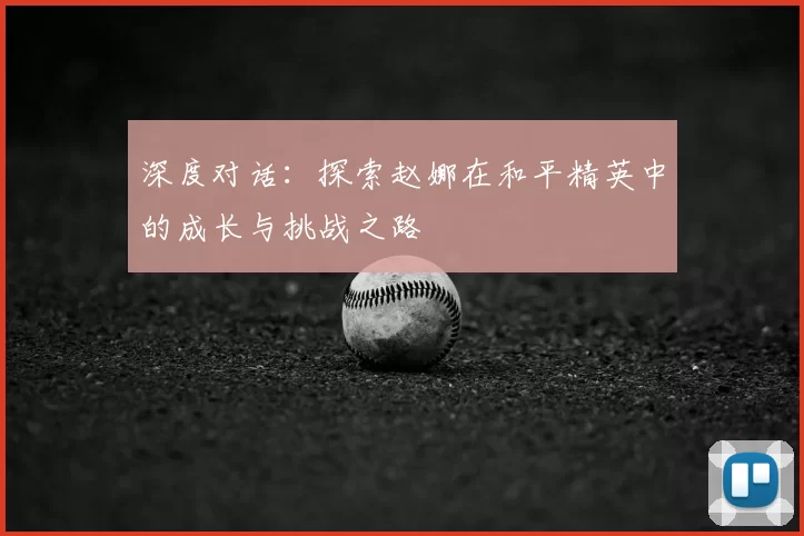 深度对话：探索赵娜在和平精英中的成长与挑战之路