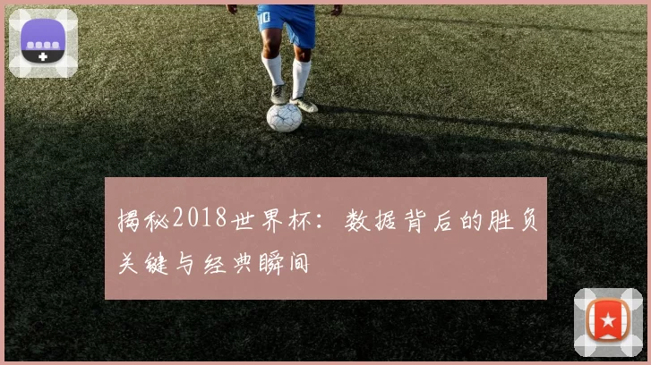 揭秘2018世界杯：数据背后的胜负关键与经典瞬间