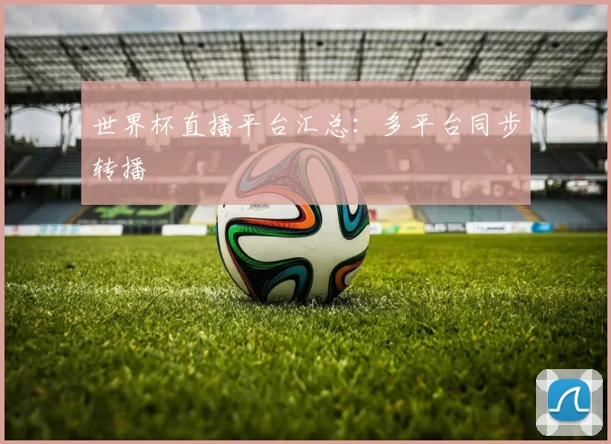 世界杯直播平台汇总:多平台同步转播