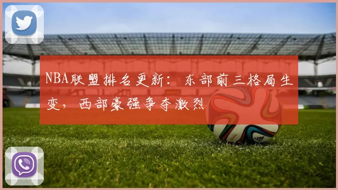 NBA联盟排名更新：东部前三格局生变，西部豪强争夺激烈
