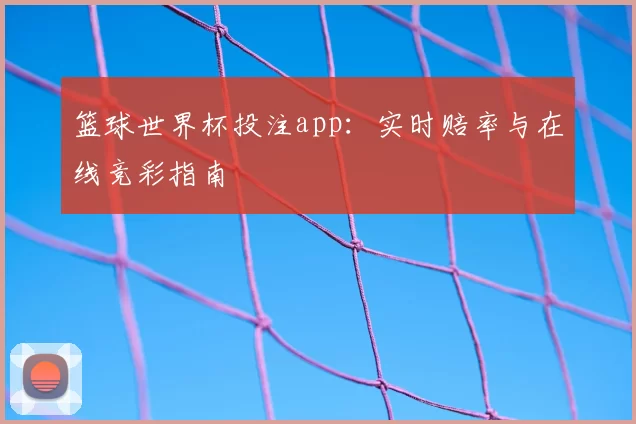 篮球世界杯投注app：实时赔率与在线竞彩指南