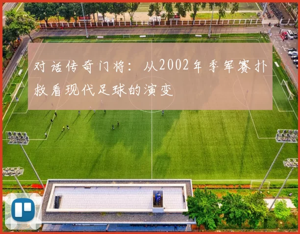 对话传奇门将：从2002年季军赛扑救看现代足球的演变
