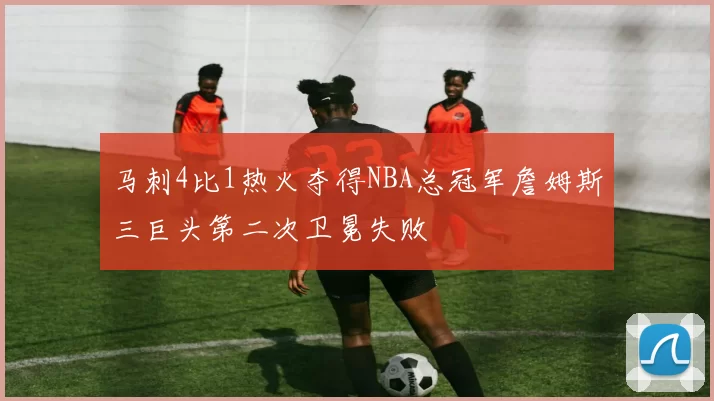 马刺4比1热火夺得NBA总冠军詹姆斯三巨头第二次卫冕失败