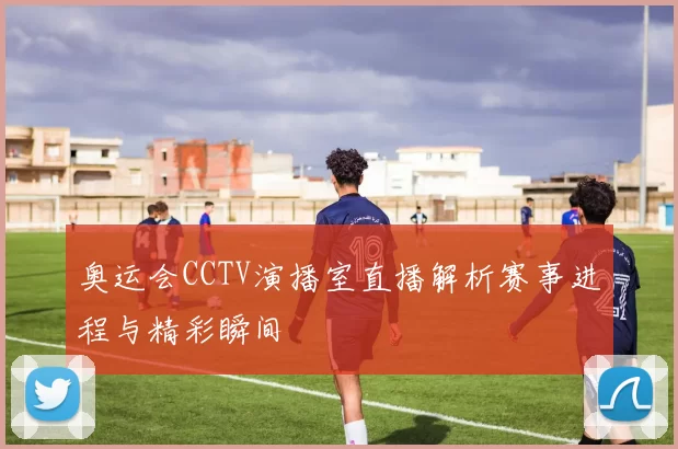 奥运会CCTV演播室直播解析赛事进程与精彩瞬间