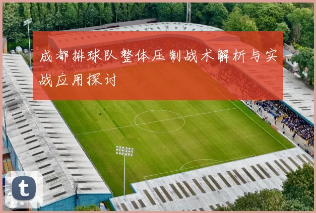 成都排球队整体压制战术解析与实战应用探讨