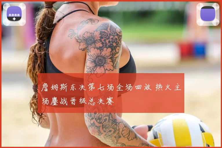 詹姆斯东决第七场全场回放 热火主场鏖战晋级总决赛