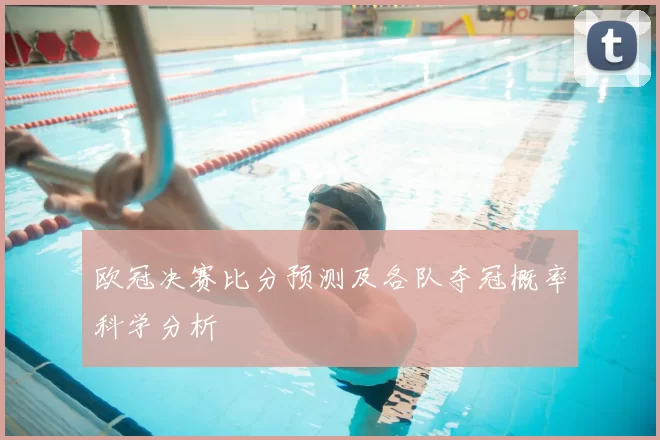 欧冠决赛比分预测及各队夺冠概率科学分析
