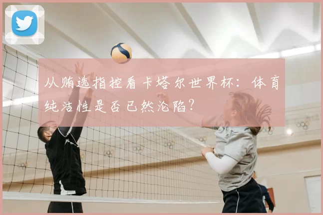 从贿选指控看卡塔尔世界杯:体育纯洁性是否已然沦陷?
