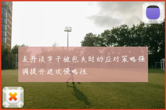 麦丹谈华子被包夹时的应对策略强调提升进攻侵略性