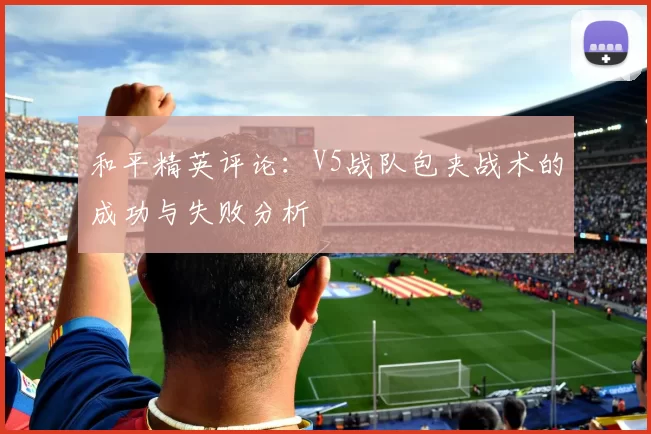 和平精英评论:V5战队包夹战术的成功与失败分析