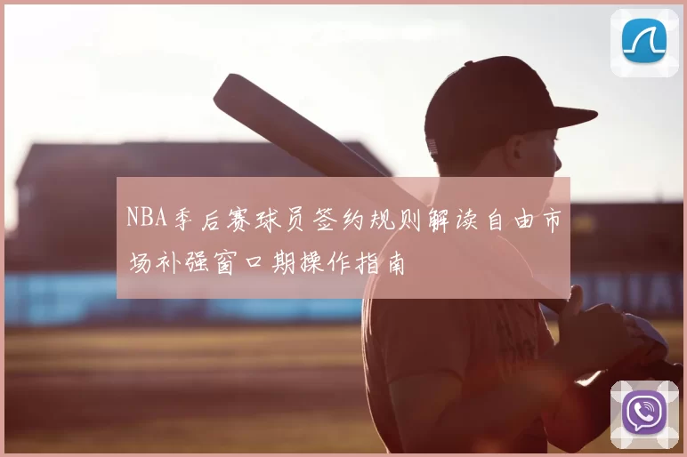 NBA季后赛球员签约规则解读自由市场补强窗口期操作指南