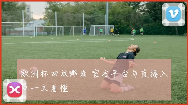 欧洲杯回放哪看 官方平台与直播入口一文看懂