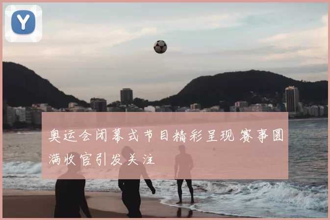 奥运会闭幕式节目精彩呈现 赛事圆满收官引发关注