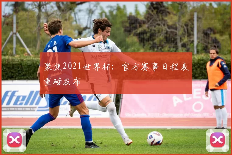 聚焦2021世界杯：官方赛事日程表重磅发布