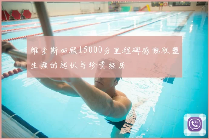 维金斯回顾15000分里程碑感慨联盟生涯的起伏与珍贵经历