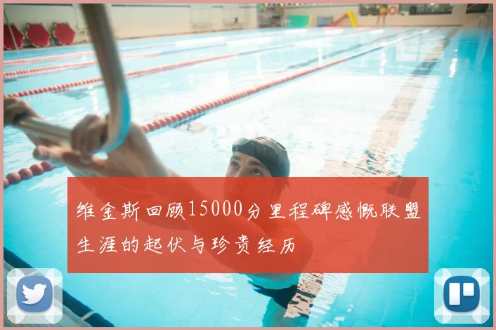 维金斯回顾15000分里程碑感慨联盟生涯的起伏与珍贵经历