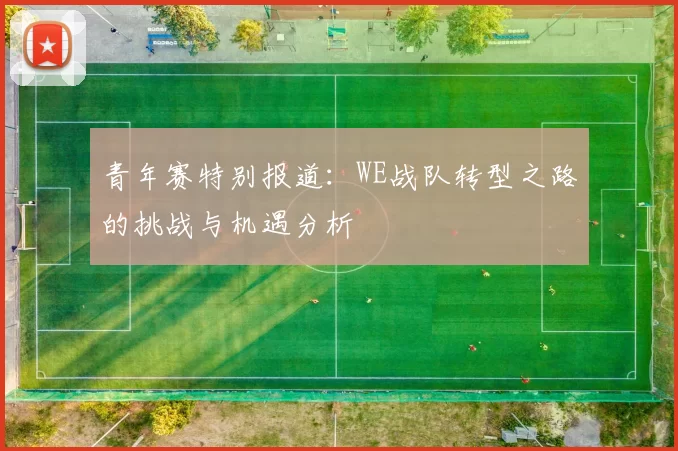 青年赛特别报道：WE战队转型之路的挑战与机遇分析