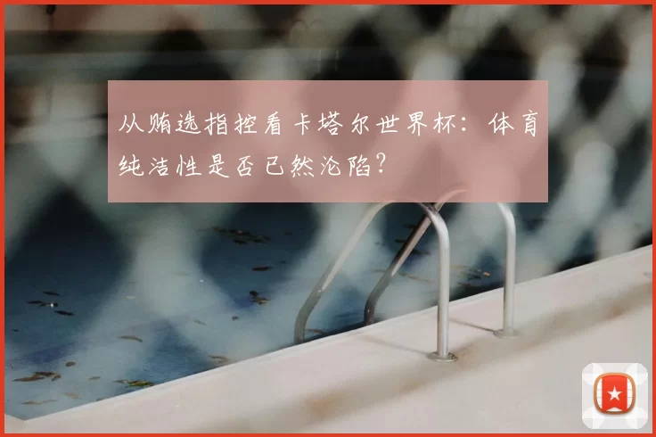 从贿选指控看卡塔尔世界杯：体育纯洁性是否已然沦陷？