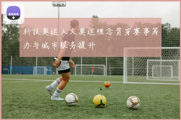 科技奥运人文奥运理念贯穿赛事筹办与城市服务提升