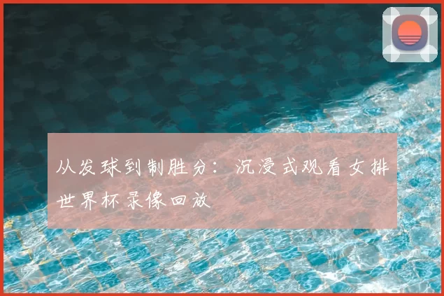 从发球到制胜分：沉浸式观看女排世界杯录像回放
