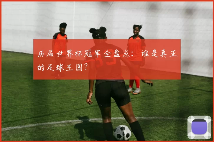 历届世界杯冠军全盘点:谁是真正的足球王国?