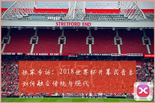 独家专访:2018世界杯开幕式音乐如何融合传统与现代