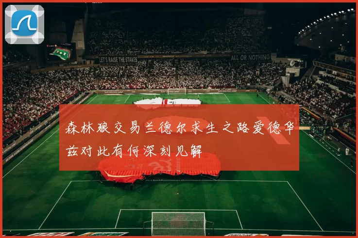 森林狼交易兰德尔求生之路爱德华兹对此有何深刻见解